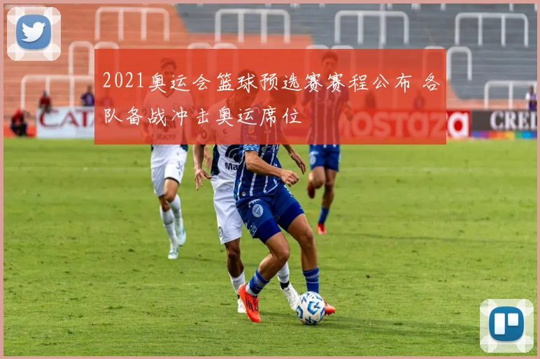 2021奥运会篮球预选赛赛程公布 各队备战冲击奥运席位