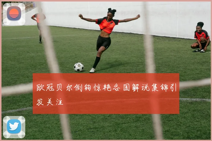欧冠贝尔倒钩惊艳各国解说集锦引发关注