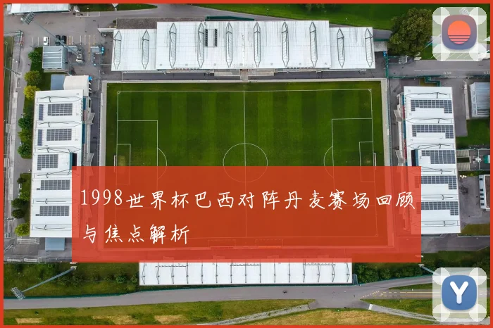 1998世界杯巴西对阵丹麦赛场回顾与焦点解析