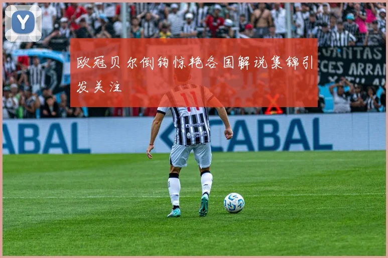 欧冠贝尔倒钩惊艳各国解说集锦引发关注