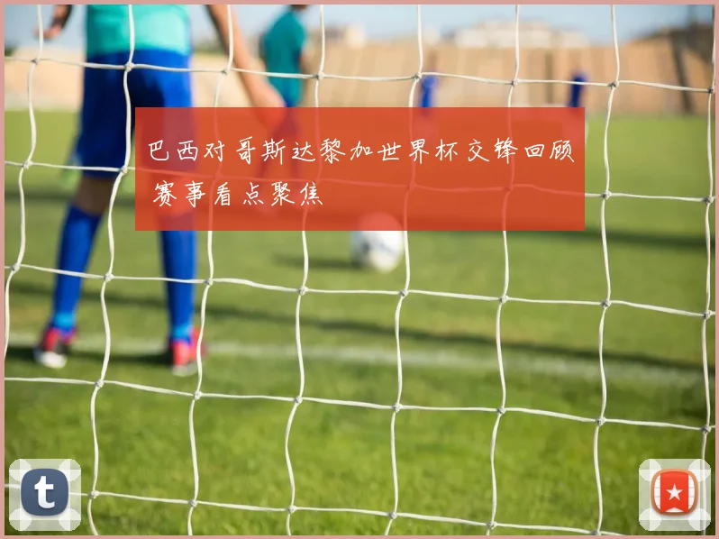 巴西对哥斯达黎加世界杯交锋回顾 赛事看点聚焦