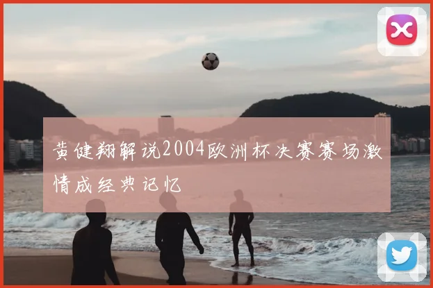 黄健翔解说2004欧洲杯决赛赛场激情成经典记忆