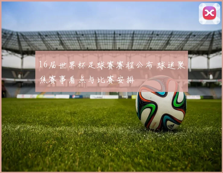 16届世界杯足球赛赛程公布 球迷聚焦赛事看点与比赛安排