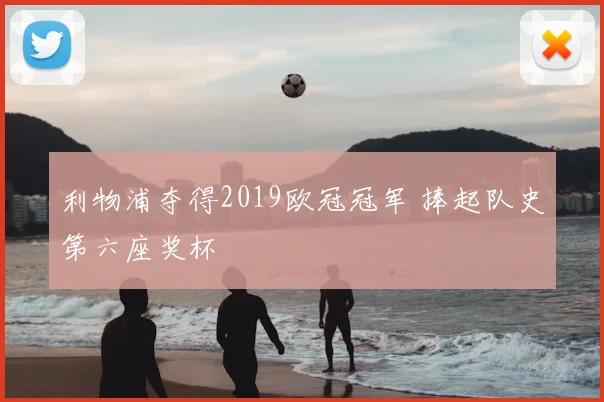 利物浦夺得2019欧冠冠军 捧起队史第六座奖杯