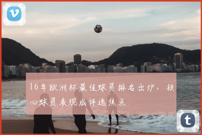 16年欧洲杯最佳球员排名出炉,核心球员表现成评选焦点