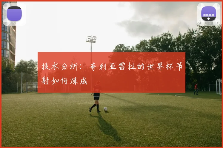 技术分析:夸利亚雷拉的世界杯吊射如何炼成