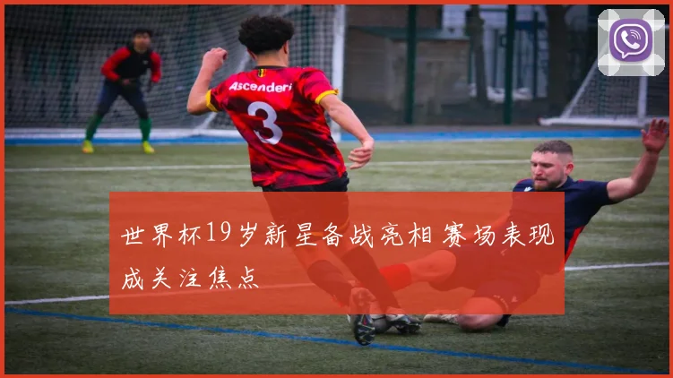 世界杯19岁新星备战亮相 赛场表现成关注焦点