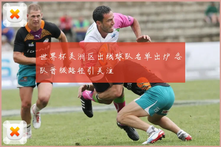 世界杯美洲区出线球队名单出炉 各队晋级路径引关注