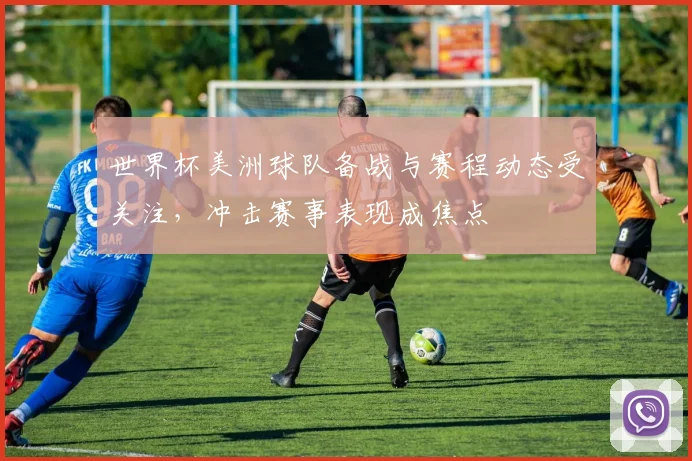 世界杯美洲球队备战与赛程动态受关注，冲击赛事表现成焦点