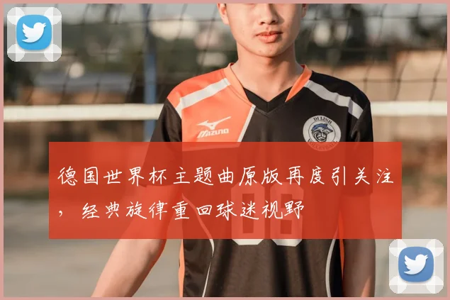 德国世界杯主题曲原版再度引关注，经典旋律重回球迷视野
