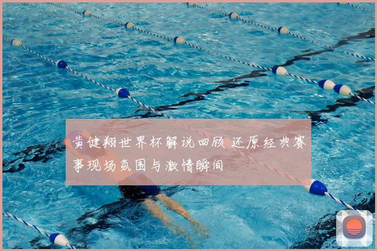 黄健翔世界杯解说回顾 还原经典赛事现场氛围与激情瞬间