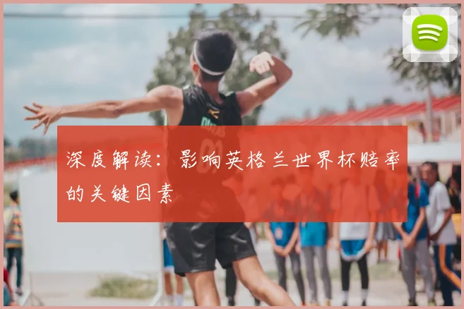 深度解读:影响英格兰世界杯赔率的关键因素