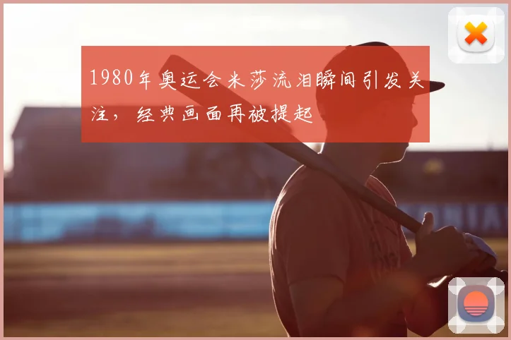 1980年奥运会米莎流泪瞬间引发关注,经典画面再被提起