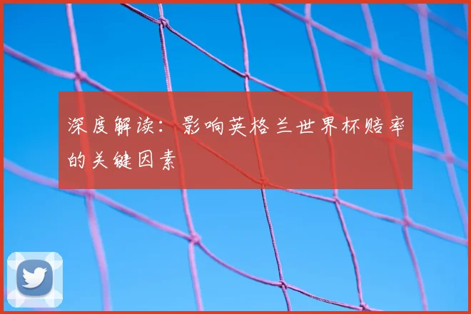 深度解读:影响英格兰世界杯赔率的关键因素
