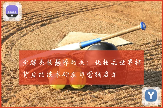 全球美妆巅峰对决:化妆品世界杯背后的技术研发与营销启示