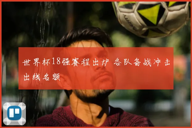 世界杯18强赛程出炉 各队备战冲击出线名额