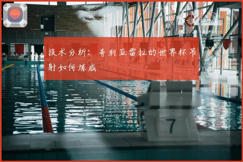 技术分析:夸利亚雷拉的世界杯吊射如何炼成