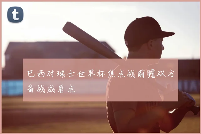 巴西对瑞士世界杯焦点战前瞻双方备战成看点