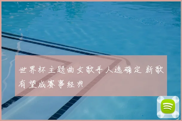 世界杯主题曲女歌手人选确定 新歌有望成赛事经典