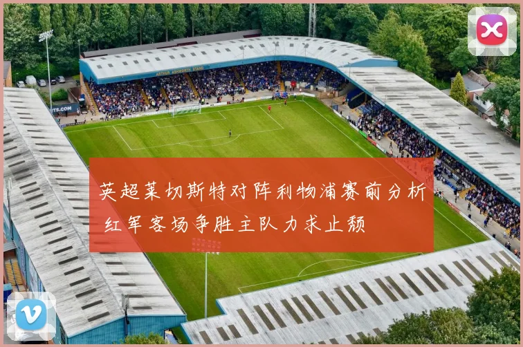 英超莱切斯特对阵利物浦赛前分析 红军客场争胜主队力求止颓