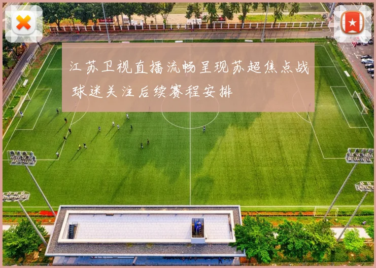 江苏卫视直播流畅呈现苏超焦点战 球迷关注后续赛程安排
