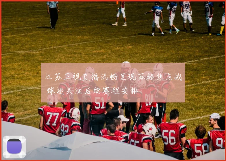 江苏卫视直播流畅呈现苏超焦点战 球迷关注后续赛程安排